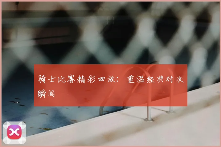 骑士比赛精彩回放：重温经典对决瞬间