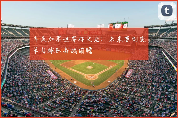 年美加墨世界杯之后:未来赛制变革与球队备战前瞻