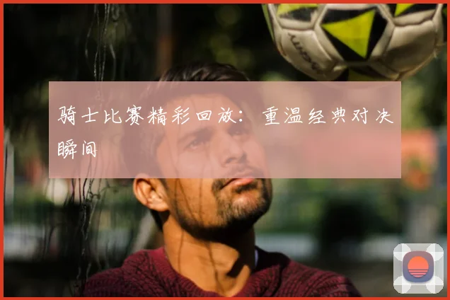 骑士比赛精彩回放:重温经典对决瞬间