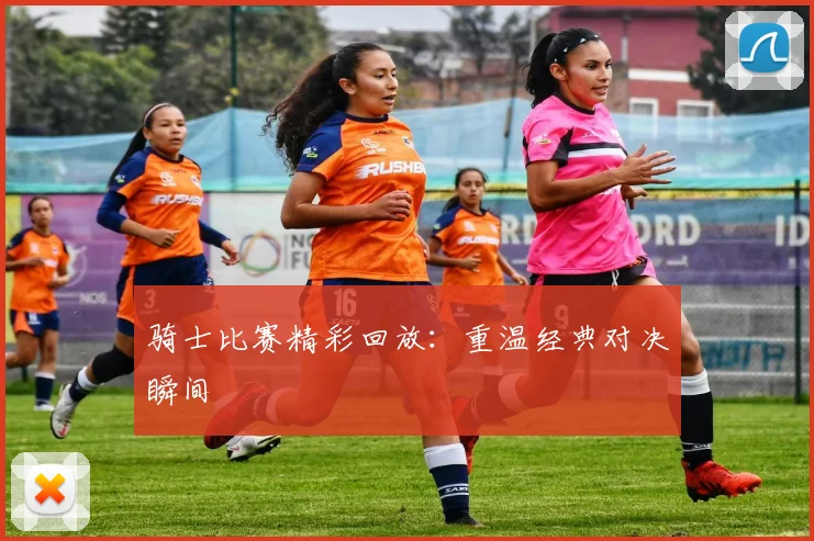 骑士比赛精彩回放:重温经典对决瞬间