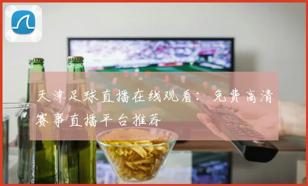 天津足球直播在线观看:免费高清赛事直播平台推荐