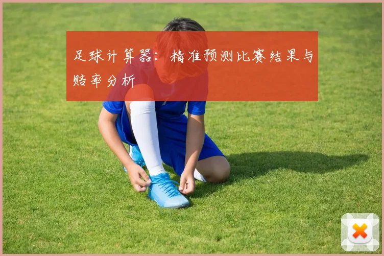 足球计算器:精准预测比赛结果与赔率分析