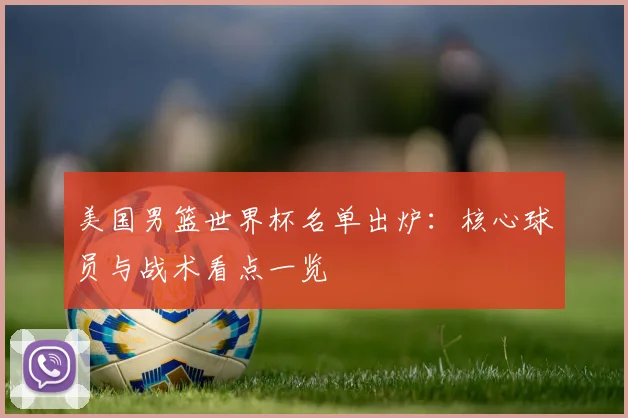 美国男篮世界杯名单出炉:核心球员与战术看点一览