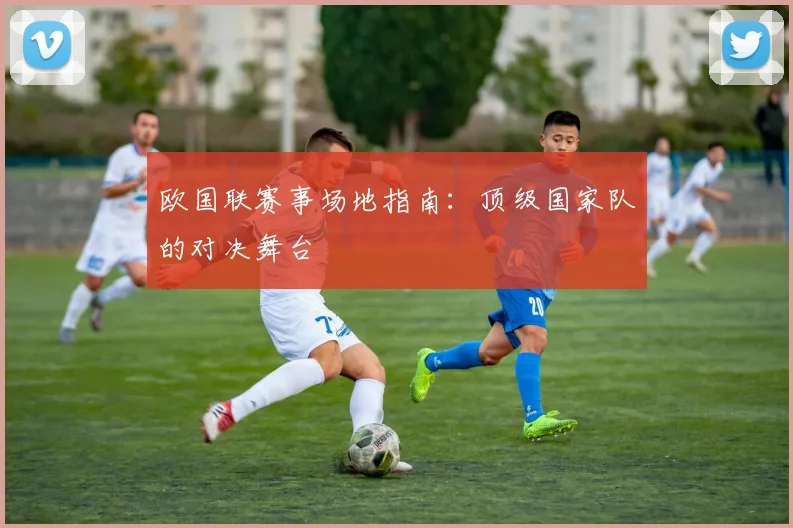欧国联赛事场地指南：顶级国家队的对决舞台